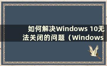 如何解决Windows 10无法关闭的问题（Windows 10无法关闭）